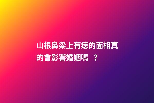 山根鼻梁上有痣的面相真的會影響婚姻嗎？